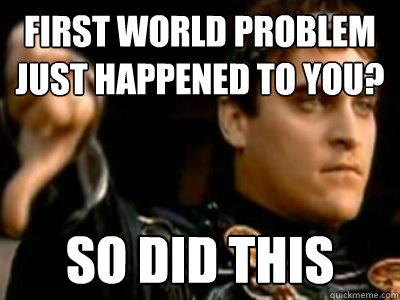 first world problem just happened to you? so did this  Downvoting Roman