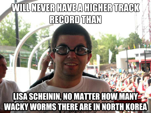 Will never have a higher track record than lisa scheinin, no matter how many wacky worms there are in north korea - Will never have a higher track record than lisa scheinin, no matter how many wacky worms there are in north korea  Coaster Enthusiast