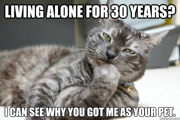 Living alone for 30 Years? I can see why you got me as your pet.  