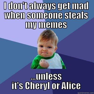 I DON'T ALWAYS GET MAD WHEN SOMEONE STEALS MY MEMES ...UNLESS IT'S CHERYL OR ALICE Success Kid
