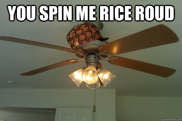 You spin me rice roud    scumbag ceiling fan
