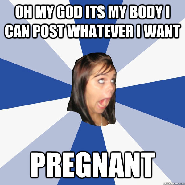 oh my god its my body i can post whatever i want pregnant  Annoying Facebook Girl