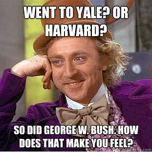 Went to Yale? or Harvard? So did george w. bush. how does that make you feel?  Condescending Wonka