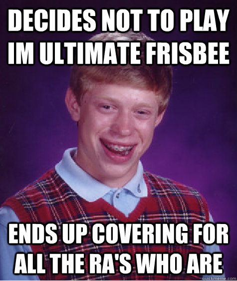 Decides not to play IM ultimate frisbee Ends up covering for all the RA's who are  Badluckbrian