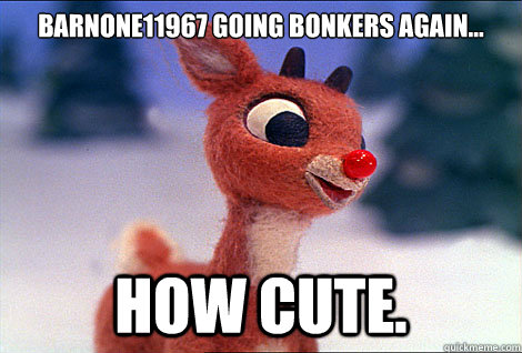 Barnone11967 going bonkers again... how cute.  Condescending Rudolph