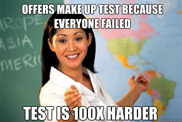 OFFERS MAKE UP TEST BECAUSE EVERYONE FAILED TEST IS 100X HARDER - OFFERS MAKE UP TEST BECAUSE EVERYONE FAILED TEST IS 100X HARDER  Unhelpful High School Teacher