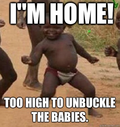 I''M HOME! Too high to unbuckle the babies.   dancing african baby
