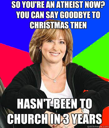 so you're an atheist now? you can say goodbye to christmas then hasn't been to church in 3 years  
