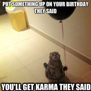 put something up on your birthday 
they said  You'll get karma they said   