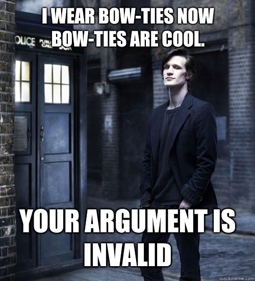 I wear bow-ties now bow-ties are cool. Your argument is invalid - I wear bow-ties now bow-ties are cool. Your argument is invalid  Cocky Doctor Who