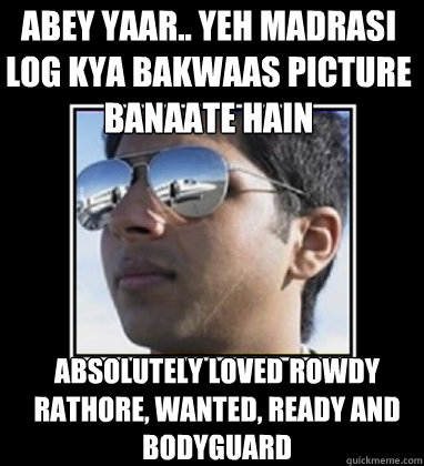 abey yaar.. yeh madrasi log kya bakwaas picture banaate hain absolutely loved rowdy rathore, wanted, ready and bodyguard  Rich Delhi Boy