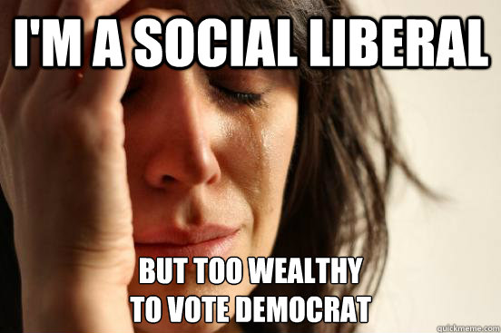 I'm a social liberal but too wealthy 
to vote democrat  First World Problems