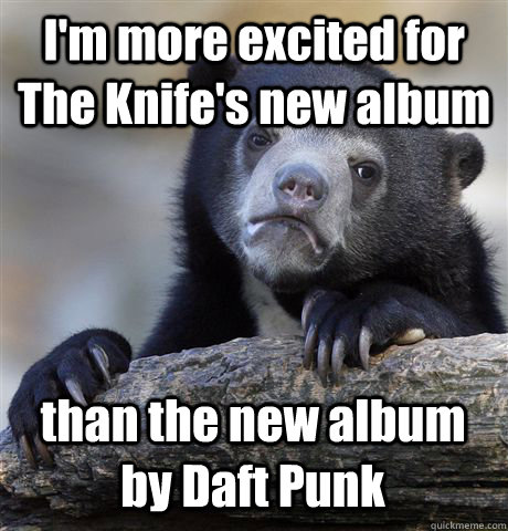 I'm more excited for The Knife's new album than the new album by Daft Punk  Confession Bear