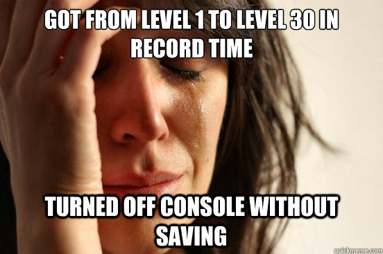got from level 1 to level 30 in record time turned off console without saving  First World Problems
