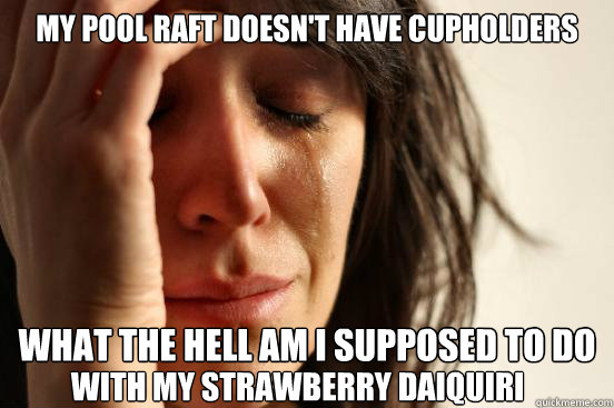 My pool raft doesn't have cupholders what the hell am i supposed to do  with my strawberry daiquiri  First World Problems