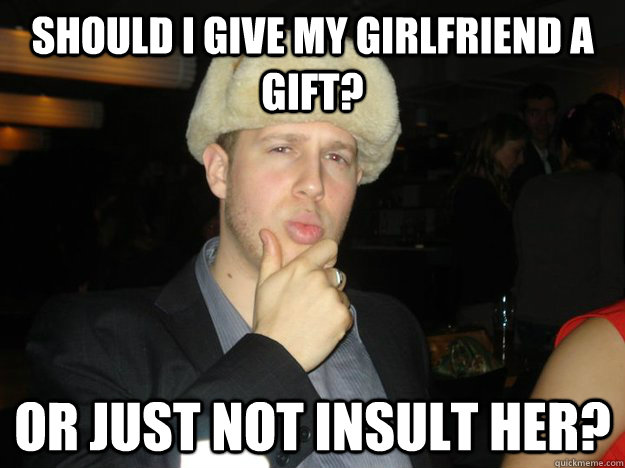 Should I give my girlfriend a gift? Or just not insult her?  Douchebag Dave