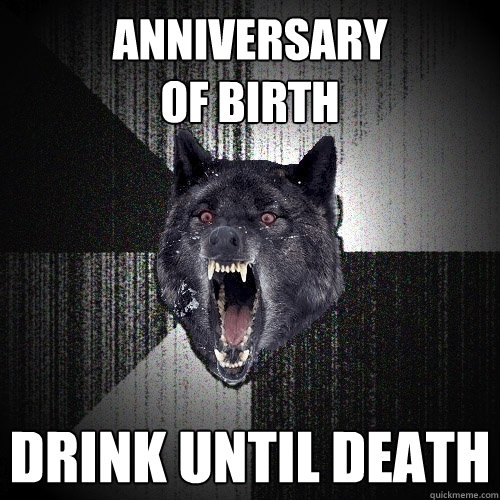 anniversary 
of birth  drink until death  Insanity Wolf