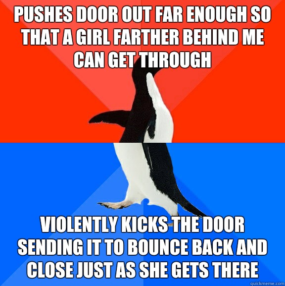 Pushes door out far enough so that a girl farther behind me can get through violently kicks the door sending it to bounce back and close just as she gets there  Socially Awesome Awkward Penguin