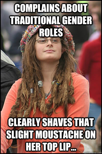 complains about traditional gender roles clearly shaves that slight moustache on her top lip...  College Liberal