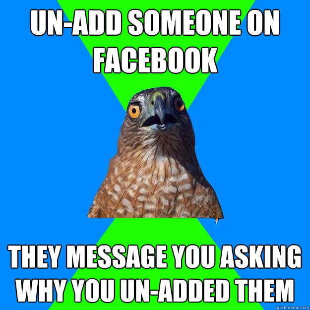 Un-add someone on facebook they message you asking why you un-added them  Hawkward