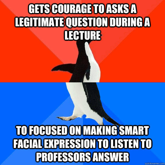 Gets courage to asks a legitimate question during a lecture To focused on making smart facial expression to listen to professors answer  Socially Awesome Awkward Penguin