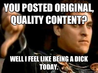 You posted original, quality content? Well I feel like being a dick today.  Downvoting Roman