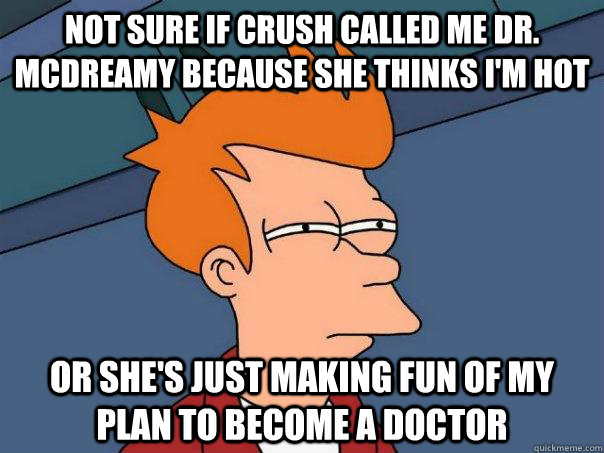 Not sure if crush called me dr. Mcdreamy because she thinks i'm hot or she's just making fun of my plan to become a doctor  Futurama Fry