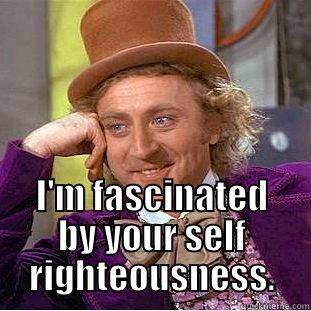  I'M FASCINATED BY YOUR SELF RIGHTEOUSNESS. Condescending Wonka