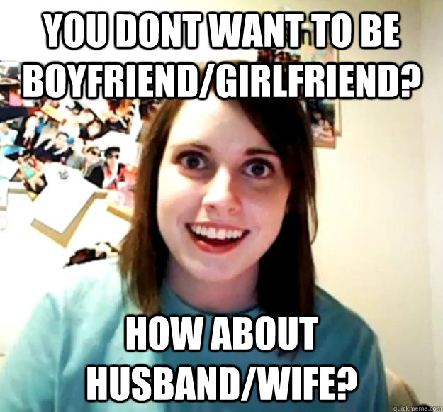 You dont want to be boyfriend/girlfriend? How about husband/wife?  Overly Attached Girlfriend