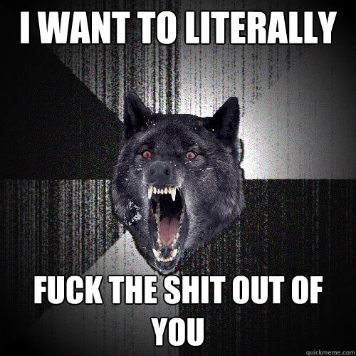 I want to literally fuck the shit out of you  insanitywolf