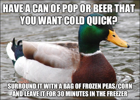 Have a can of pop or beer that you want cold quick? Surround it with a bag of frozen peas/corn and leave it for 30 minutes in the freezer  - Have a can of pop or beer that you want cold quick? Surround it with a bag of frozen peas/corn and leave it for 30 minutes in the freezer   Actual Advice Mallard