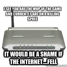 I see you are the MVP of the game and currently are on a killing spree It would be a shame if the internet....fell - I see you are the MVP of the game and currently are on a killing spree It would be a shame if the internet....fell  Scumbag Modem