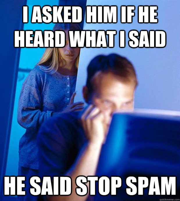 I asked him if he heard what i said he said stop spam  Gamer Husband