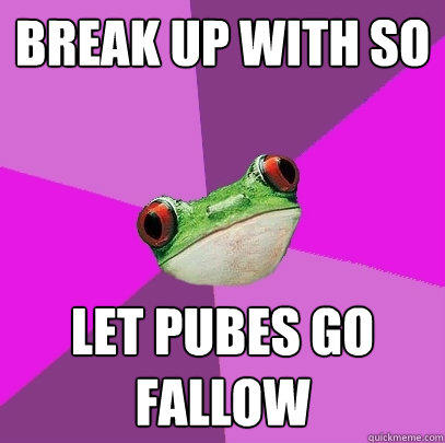 Break up with SO let pubes go fallow - Break up with SO let pubes go fallow  Foul Bachelorette Frog