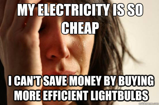 My electricity is so 
cheap I can't save money by buying more efficient lightbulbs - My electricity is so 
cheap I can't save money by buying more efficient lightbulbs  First World Problems