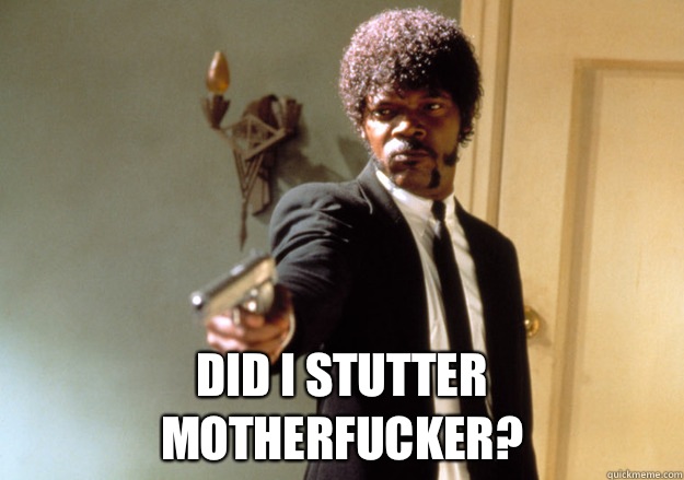  Did I stutter motherfucker? -  Did I stutter motherfucker?  Samuel L Jackson