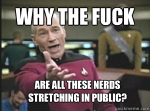 why the fuck  are all these nerds stretching in public?  Annoyed Picard