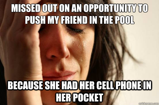 Missed out on an opportunity to push my friend in the pool because she had her cell phone in her pocket  First World Problems