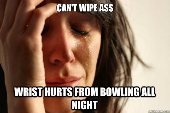 Can't wipe ass Wrist hurts from bowling All night  First World Problems