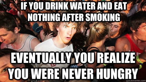 If you drink water and eat nothing after smoking Eventually you realize you were never hungry  Sudden Clarity Clarence