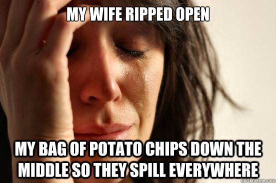 My wife ripped open  my bag of potato chips down the middle so they spill everywhere   First World Problems