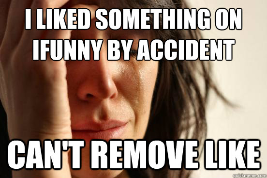 I liked something on
iFunny by accident can't remove like  First World Problems