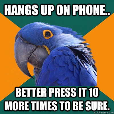 Hangs up on phone.. Better press it 10 more times to be sure.  Paranoid Parrot