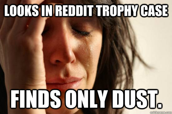 Looks in Reddit trophy case Finds only dust. - Looks in Reddit trophy case Finds only dust.  First World Problems