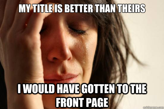 My title is better than theirs  I would have gotten to the front page  First World Problems