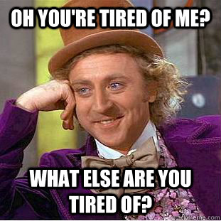 oh you're tired of me? what else are you tired of?  Condescending Wonka