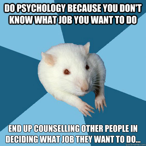 do psychology because you don't know what job you want to do end up counselling other people in deciding what job they want to do...  Psychology Major Rat
