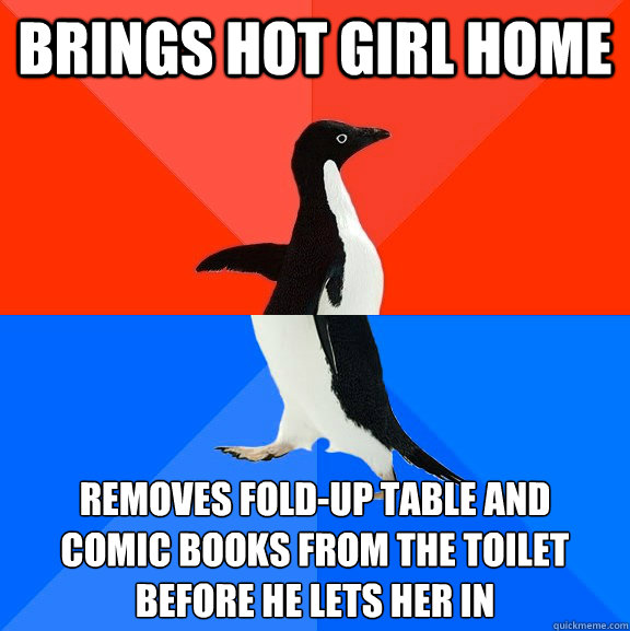 brings hot girl home removes fold-up table and 
comic books from the toilet before he lets her in  Socially Awesome Awkward Penguin
