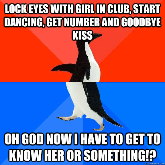 Lock eyes with girl in club, start dancing, get number and goodbye kiss Oh god now I have to get to know her or something!? - Lock eyes with girl in club, start dancing, get number and goodbye kiss Oh god now I have to get to know her or something!?  Socially Awesome Awkward Penguin