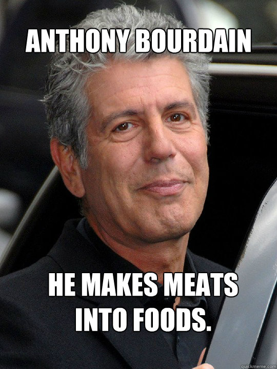 He makes meats 
into foods. Anthony Bourdain - He makes meats 
into foods. Anthony Bourdain  lolmycook